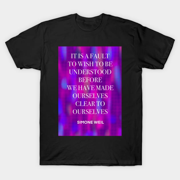 SIMONE WEIL quote .25 - IT IS A FAULT TO WISH TO BE UNDERSTOOD BEFORE WE HAVE MADE OURSELVES CLEAR TO OURSELVES T-Shirt by lautir